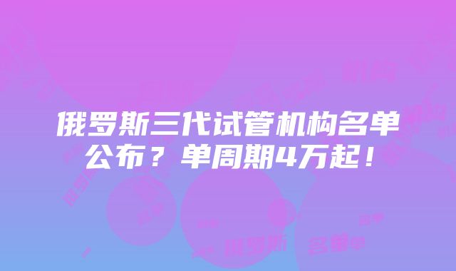 俄罗斯三代试管机构名单公布？单周期4万起！