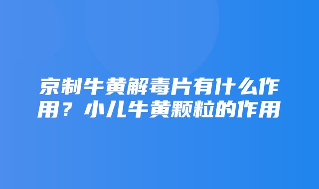 京制牛黄解毒片有什么作用？小儿牛黄颗粒的作用