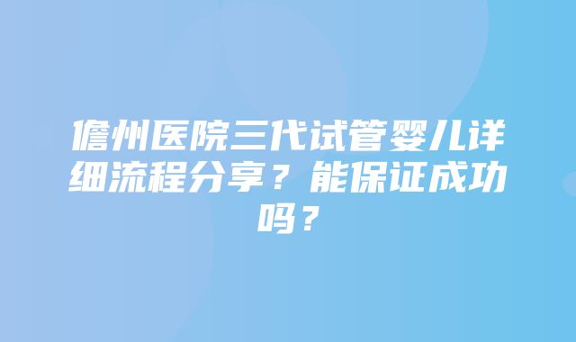 儋州医院三代试管婴儿详细流程分享？能保证成功吗？