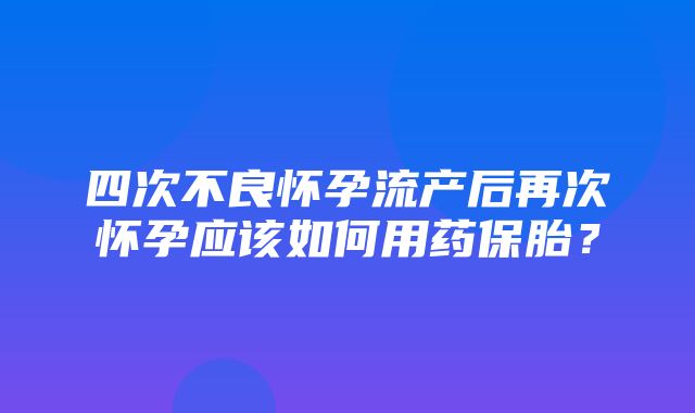 四次不良怀孕流产后再次怀孕应该如何用药保胎？