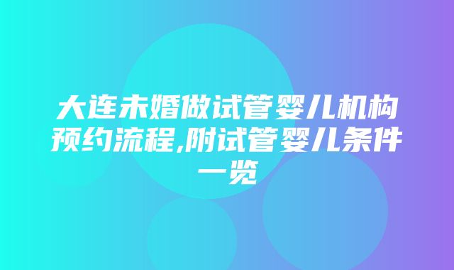 大连未婚做试管婴儿机构预约流程,附试管婴儿条件一览