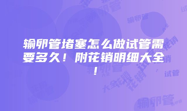 输卵管堵塞怎么做试管需要多久！附花销明细大全！