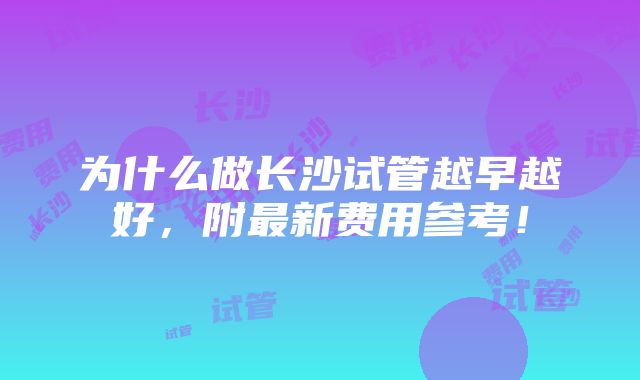 为什么做长沙试管越早越好，附最新费用参考！