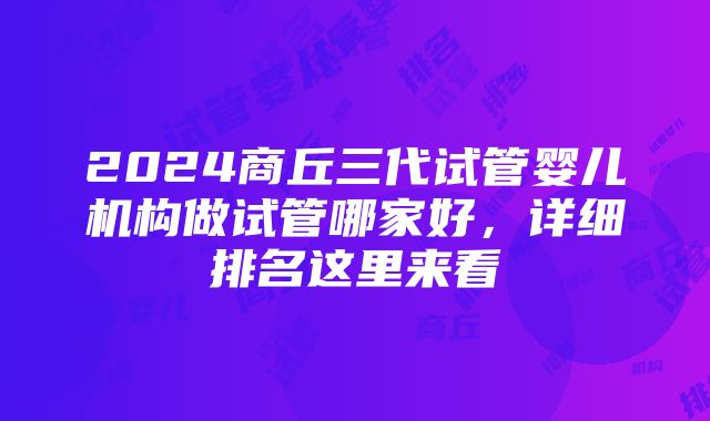 2024商丘三代试管婴儿机构做试管哪家好，详细排名这里来看