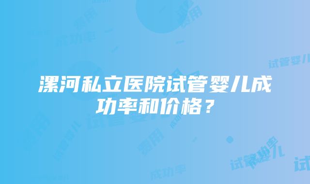 漯河私立医院试管婴儿成功率和价格？