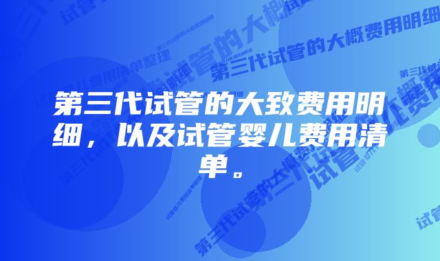 第三代试管的大致费用明细，以及试管婴儿费用清单。