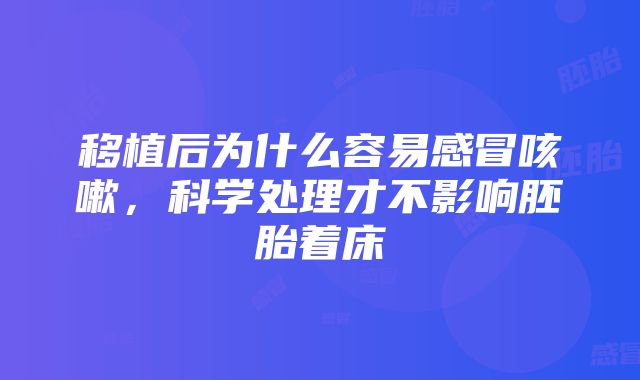 移植后为什么容易感冒咳嗽，科学处理才不影响胚胎着床