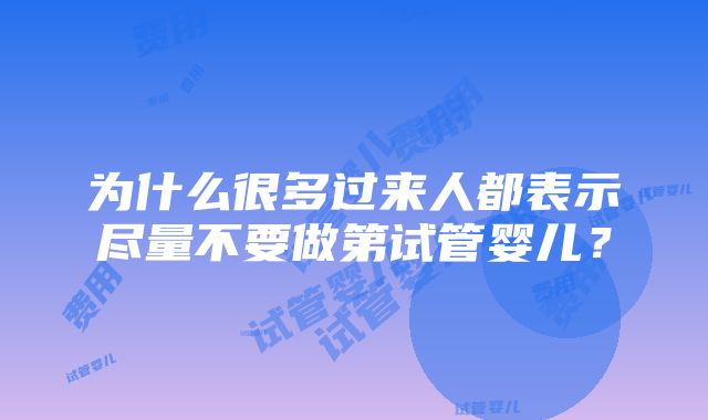 为什么很多过来人都表示尽量不要做第试管婴儿？