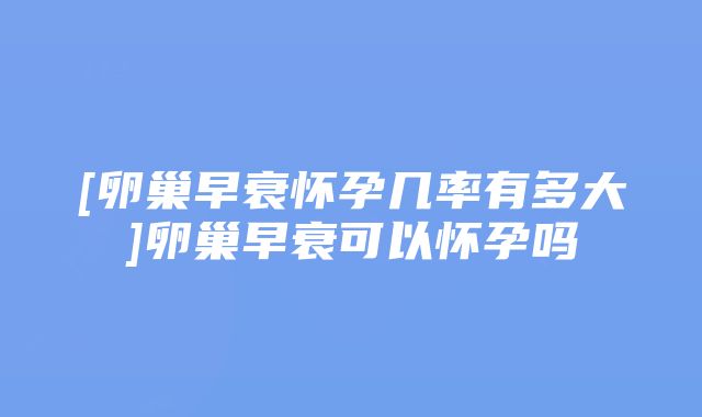 [卵巢早衰怀孕几率有多大]卵巢早衰可以怀孕吗