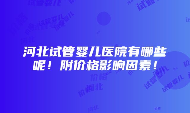 河北试管婴儿医院有哪些呢！附价格影响因素！