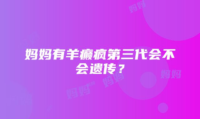 妈妈有羊癫疯第三代会不会遗传？