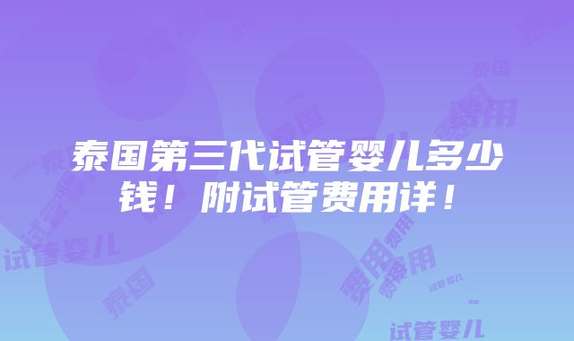 泰国第三代试管婴儿多少钱！附试管费用详！