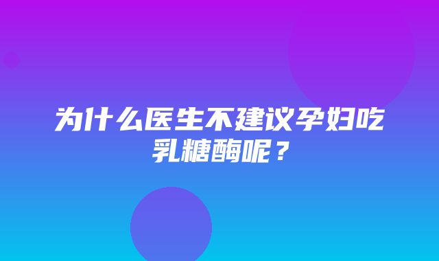 为什么医生不建议孕妇吃乳糖酶呢？