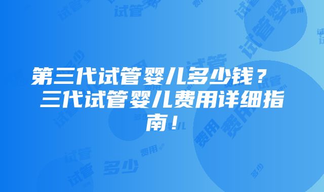 第三代试管婴儿多少钱？ 三代试管婴儿费用详细指南！