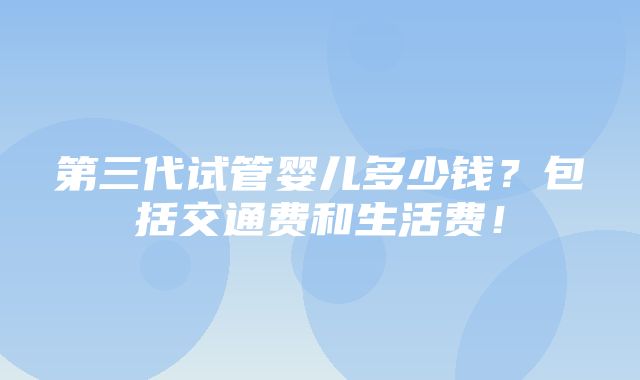 第三代试管婴儿多少钱？包括交通费和生活费！