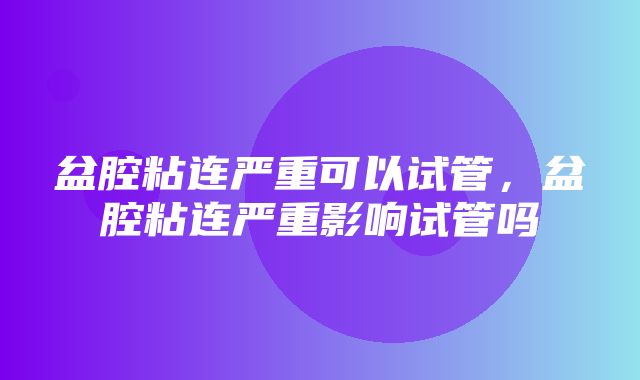 盆腔粘连严重可以试管，盆腔粘连严重影响试管吗