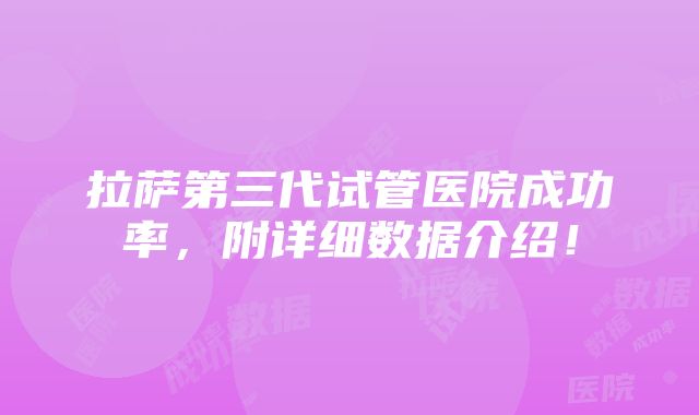 拉萨第三代试管医院成功率，附详细数据介绍！