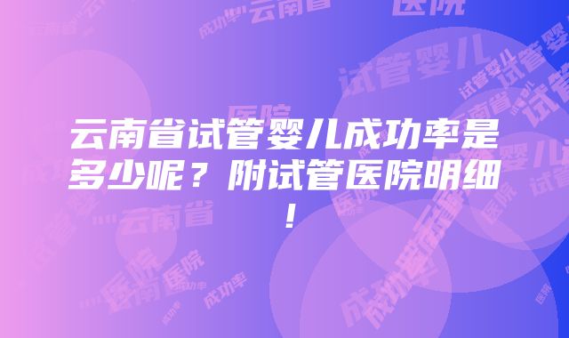 云南省试管婴儿成功率是多少呢？附试管医院明细！