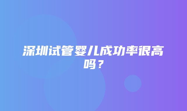 深圳试管婴儿成功率很高吗？