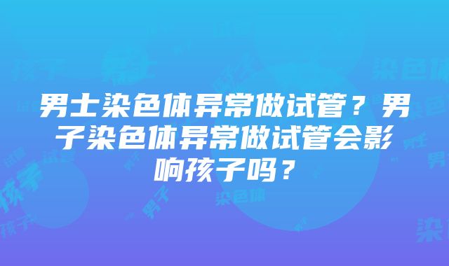 男士染色体异常做试管？男子染色体异常做试管会影响孩子吗？