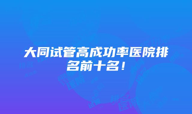 大同试管高成功率医院排名前十名！