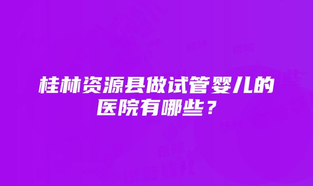 桂林资源县做试管婴儿的医院有哪些？