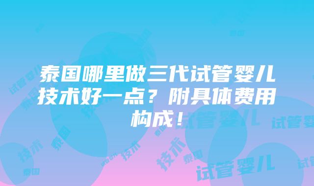 泰国哪里做三代试管婴儿技术好一点？附具体费用构成！