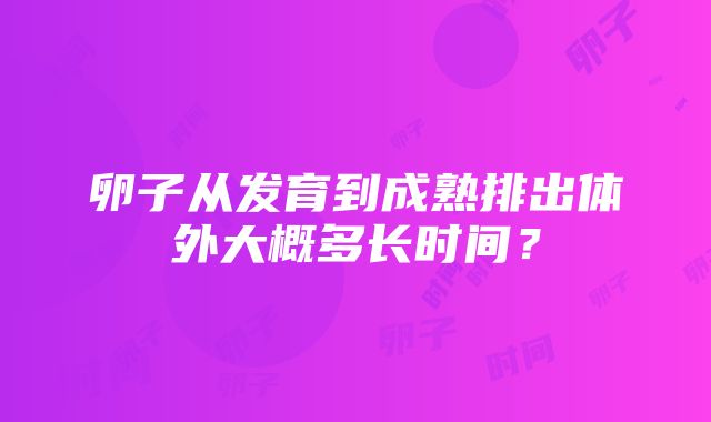 卵子从发育到成熟排出体外大概多长时间？