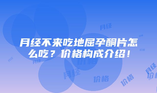 月经不来吃地屈孕酮片怎么吃？价格构成介绍！