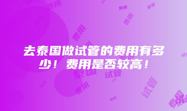 去泰国做试管的费用有多少！费用是否较高！