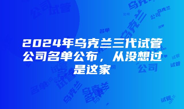 2024年乌克兰三代试管公司名单公布，从没想过是这家