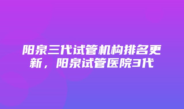 阳泉三代试管机构排名更新，阳泉试管医院3代