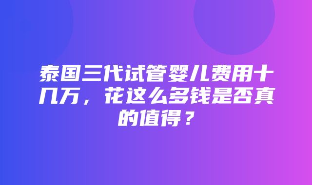 泰国三代试管婴儿费用十几万，花这么多钱是否真的值得？