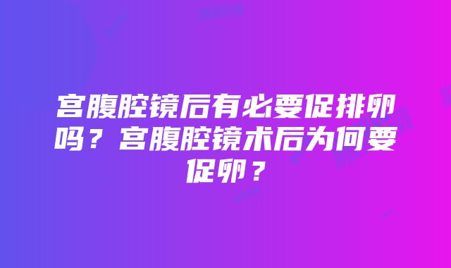 宫腹腔镜后有必要促排卵吗？宫腹腔镜术后为何要促卵？