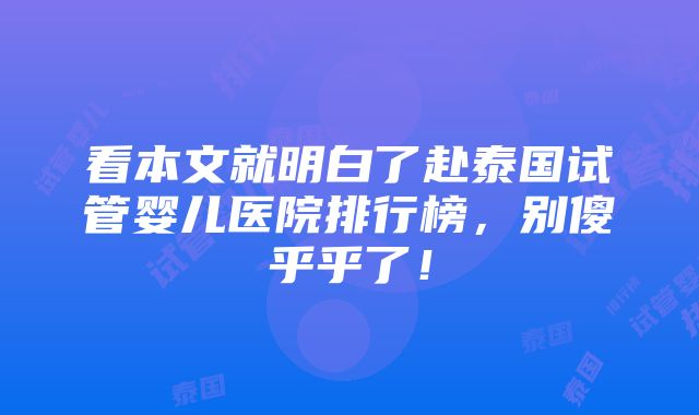 看本文就明白了赴泰国试管婴儿医院排行榜，别傻乎乎了！