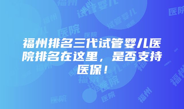 福州排名三代试管婴儿医院排名在这里，是否支持医保！