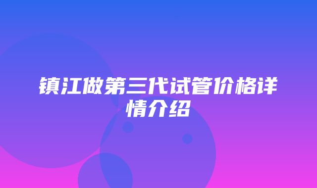 镇江做第三代试管价格详情介绍