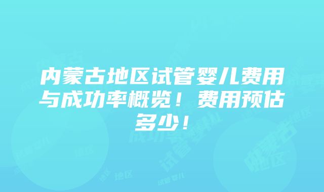 内蒙古地区试管婴儿费用与成功率概览！费用预估多少！