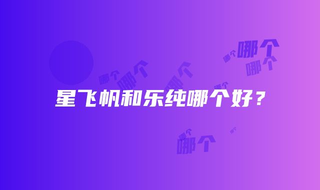 星飞帆和乐纯哪个好？