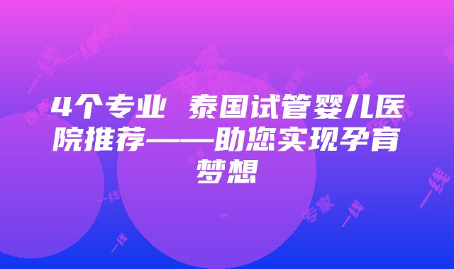 4个专业 泰国试管婴儿医院推荐——助您实现孕育梦想