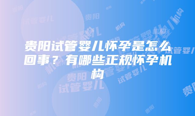 贵阳试管婴儿怀孕是怎么回事？有哪些正规怀孕机构