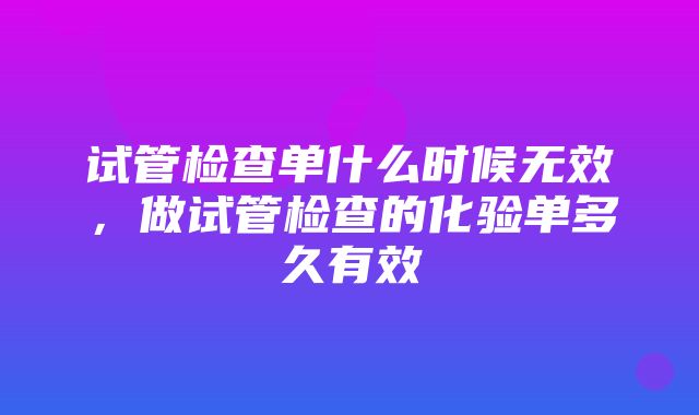 试管检查单什么时候无效，做试管检查的化验单多久有效