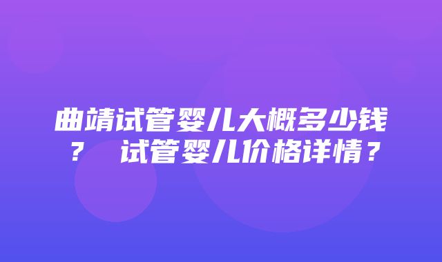 曲靖试管婴儿大概多少钱？ 试管婴儿价格详情？