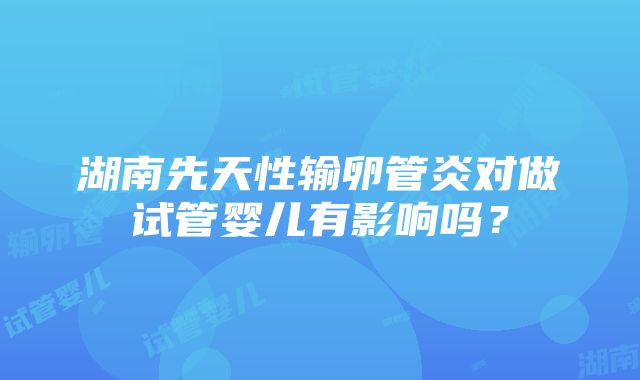 湖南先天性输卵管炎对做试管婴儿有影响吗？