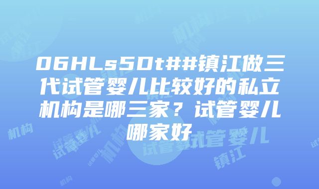 06HLs5Dt##镇江做三代试管婴儿比较好的私立机构是哪三家？试管婴儿哪家好