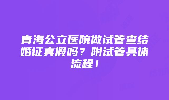 青海公立医院做试管查结婚证真假吗？附试管具体流程！