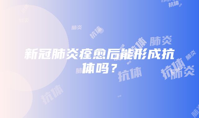 新冠肺炎痊愈后能形成抗体吗？