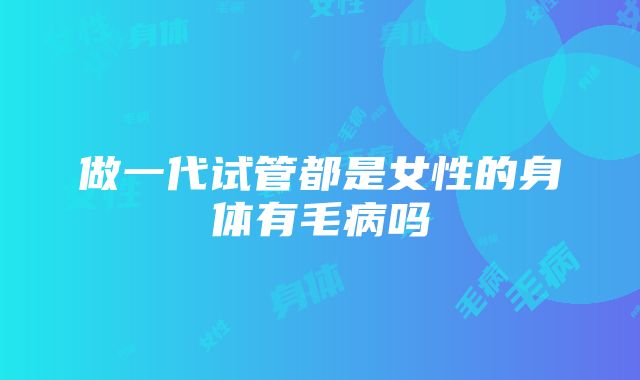 做一代试管都是女性的身体有毛病吗