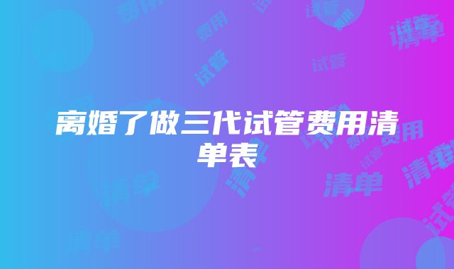 离婚了做三代试管费用清单表