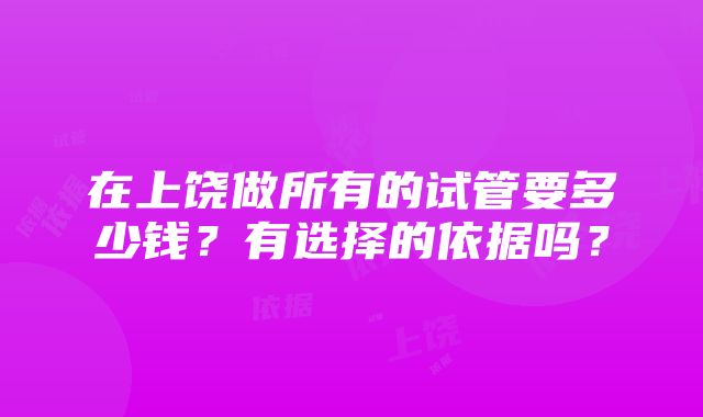 在上饶做所有的试管要多少钱？有选择的依据吗？